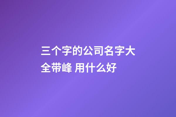 三个字的公司名字大全带峰 用什么好-第1张-公司起名-玄机派